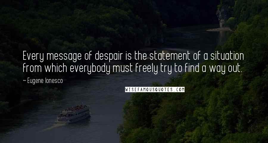 Eugene Ionesco Quotes: Every message of despair is the statement of a situation from which everybody must freely try to find a way out.