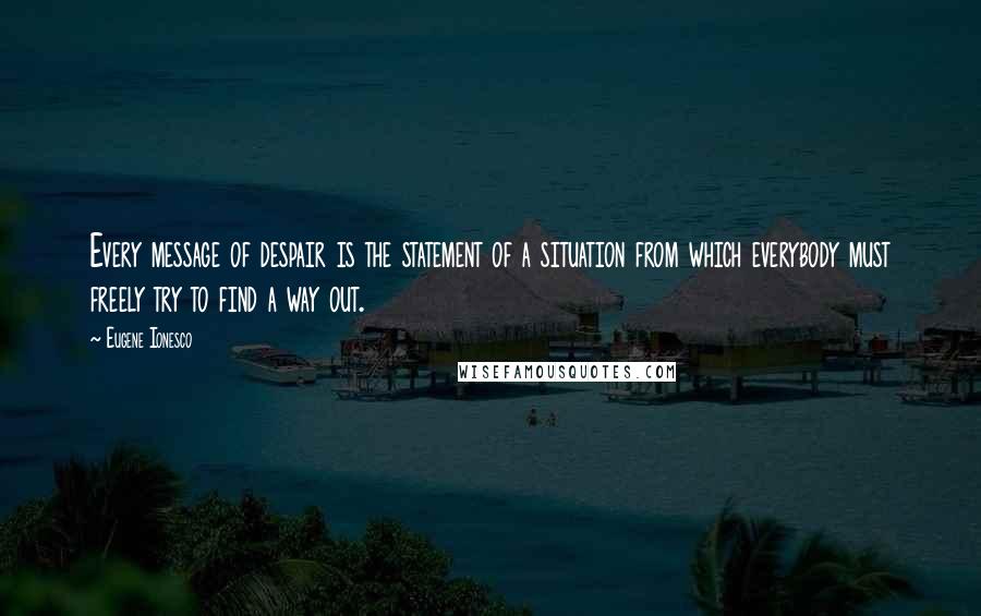 Eugene Ionesco Quotes: Every message of despair is the statement of a situation from which everybody must freely try to find a way out.