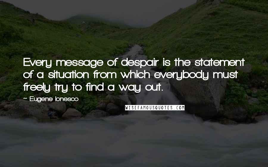 Eugene Ionesco Quotes: Every message of despair is the statement of a situation from which everybody must freely try to find a way out.