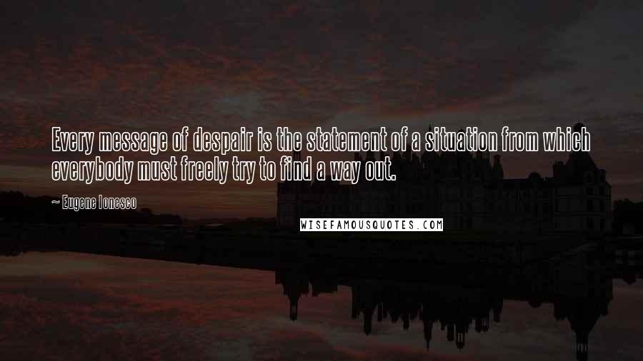 Eugene Ionesco Quotes: Every message of despair is the statement of a situation from which everybody must freely try to find a way out.