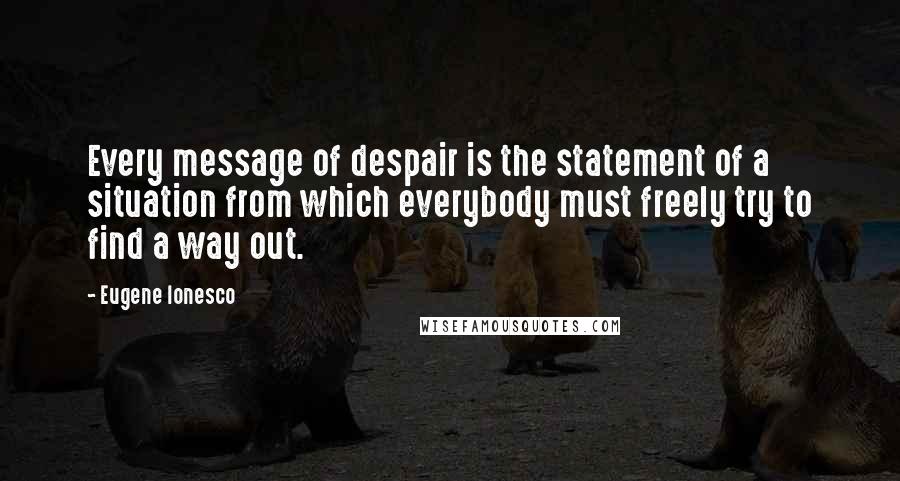 Eugene Ionesco Quotes: Every message of despair is the statement of a situation from which everybody must freely try to find a way out.