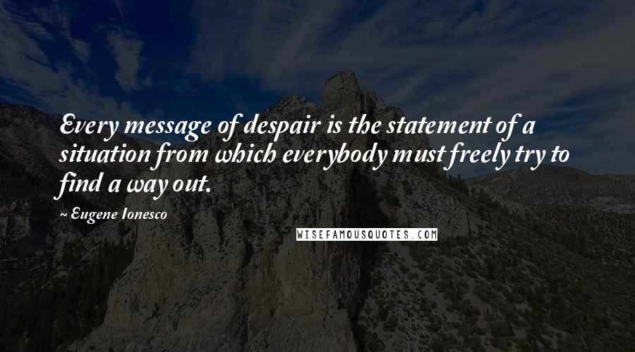 Eugene Ionesco Quotes: Every message of despair is the statement of a situation from which everybody must freely try to find a way out.