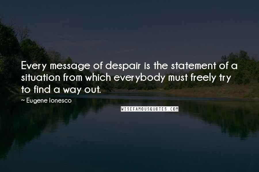 Eugene Ionesco Quotes: Every message of despair is the statement of a situation from which everybody must freely try to find a way out.