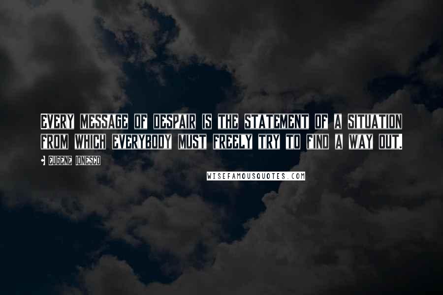 Eugene Ionesco Quotes: Every message of despair is the statement of a situation from which everybody must freely try to find a way out.