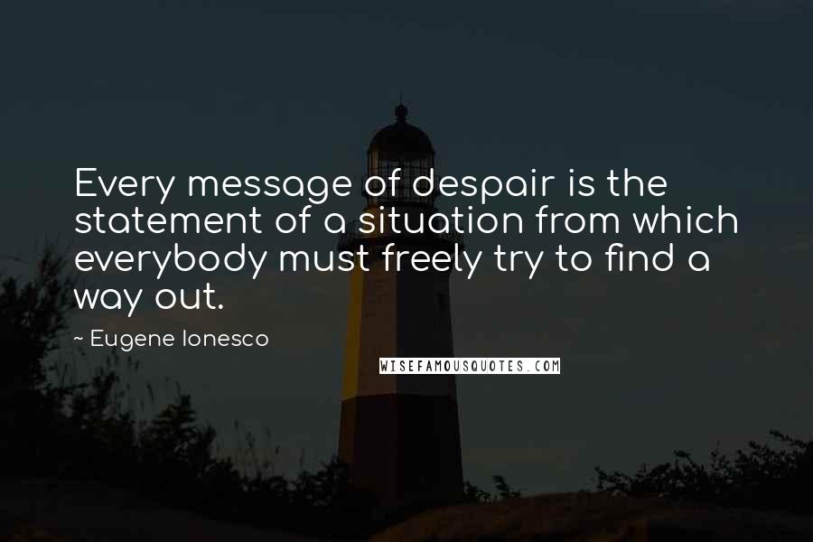 Eugene Ionesco Quotes: Every message of despair is the statement of a situation from which everybody must freely try to find a way out.