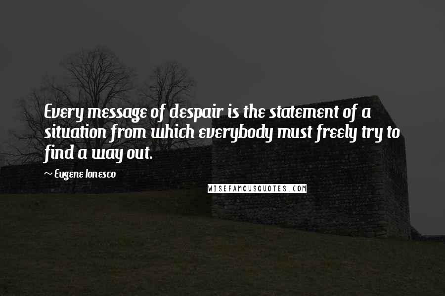 Eugene Ionesco Quotes: Every message of despair is the statement of a situation from which everybody must freely try to find a way out.