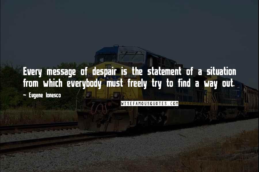 Eugene Ionesco Quotes: Every message of despair is the statement of a situation from which everybody must freely try to find a way out.