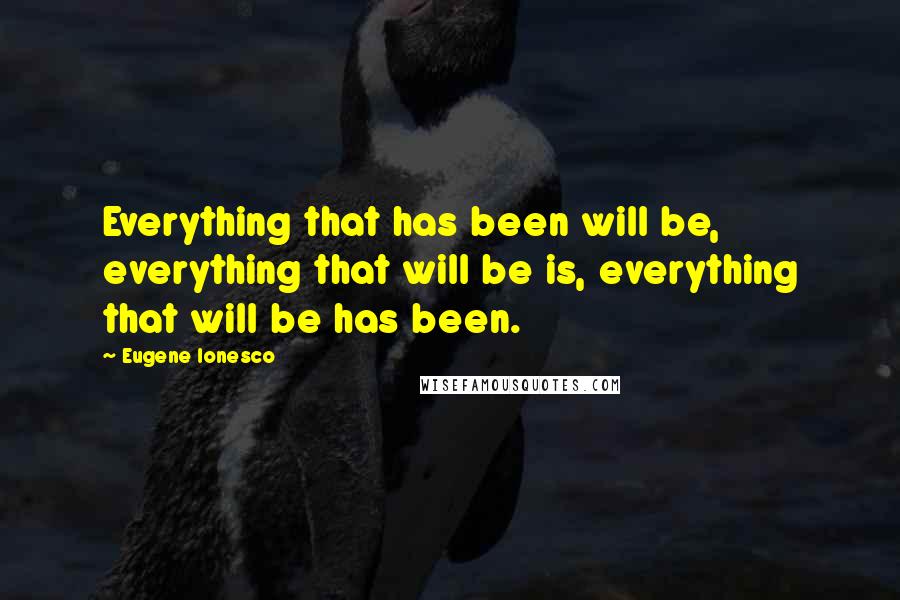 Eugene Ionesco Quotes: Everything that has been will be, everything that will be is, everything that will be has been.