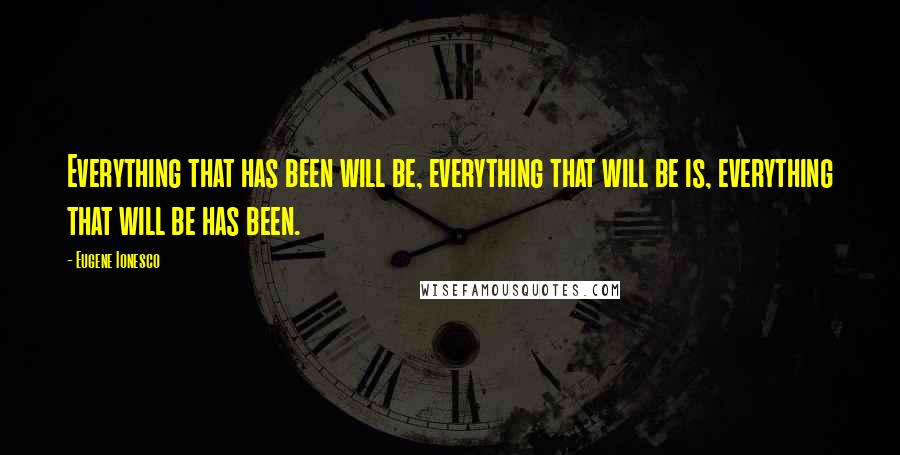 Eugene Ionesco Quotes: Everything that has been will be, everything that will be is, everything that will be has been.