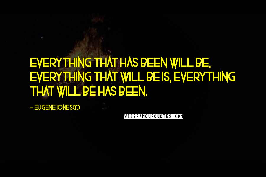 Eugene Ionesco Quotes: Everything that has been will be, everything that will be is, everything that will be has been.