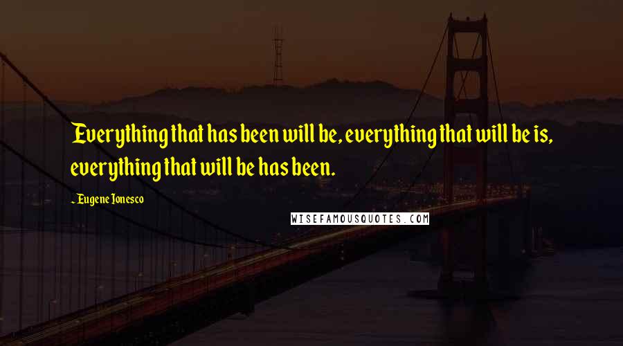 Eugene Ionesco Quotes: Everything that has been will be, everything that will be is, everything that will be has been.