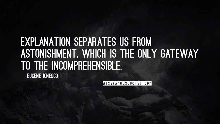 Eugene Ionesco Quotes: Explanation separates us from astonishment, which is the only gateway to the incomprehensible.