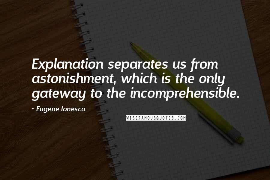 Eugene Ionesco Quotes: Explanation separates us from astonishment, which is the only gateway to the incomprehensible.