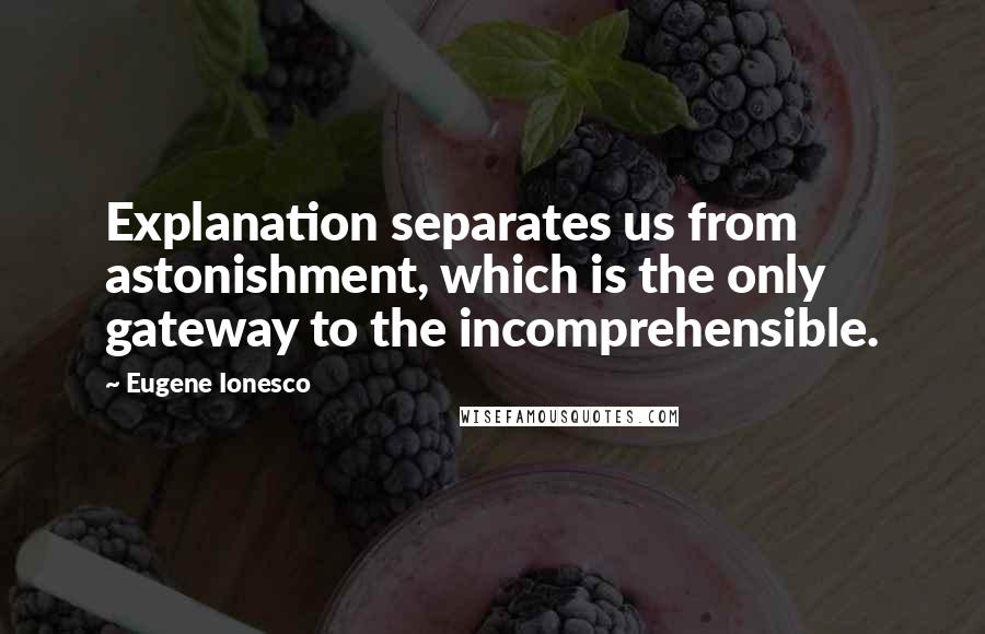 Eugene Ionesco Quotes: Explanation separates us from astonishment, which is the only gateway to the incomprehensible.