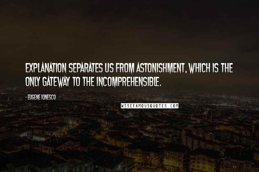 Eugene Ionesco Quotes: Explanation separates us from astonishment, which is the only gateway to the incomprehensible.