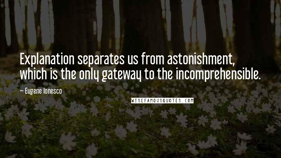 Eugene Ionesco Quotes: Explanation separates us from astonishment, which is the only gateway to the incomprehensible.