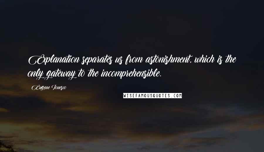 Eugene Ionesco Quotes: Explanation separates us from astonishment, which is the only gateway to the incomprehensible.