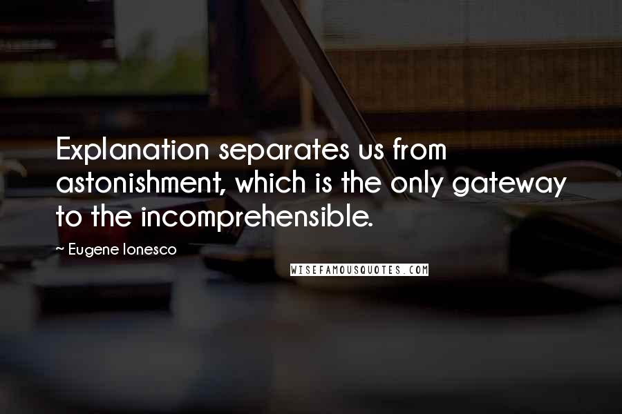 Eugene Ionesco Quotes: Explanation separates us from astonishment, which is the only gateway to the incomprehensible.