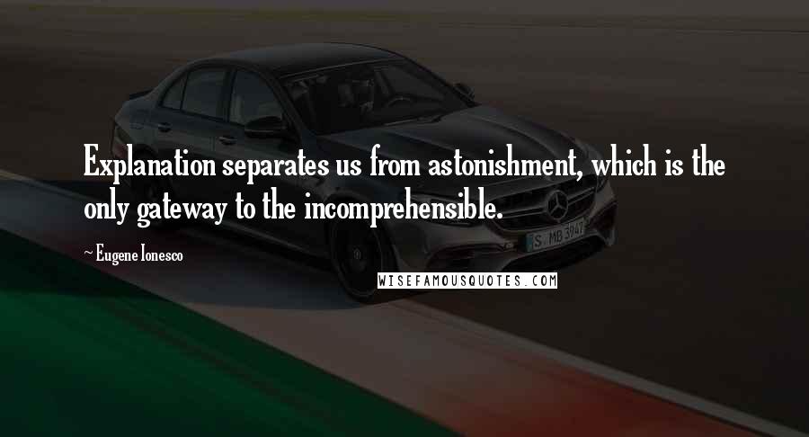 Eugene Ionesco Quotes: Explanation separates us from astonishment, which is the only gateway to the incomprehensible.