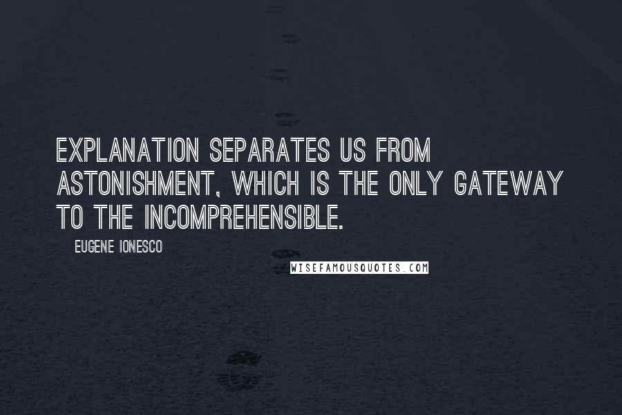 Eugene Ionesco Quotes: Explanation separates us from astonishment, which is the only gateway to the incomprehensible.