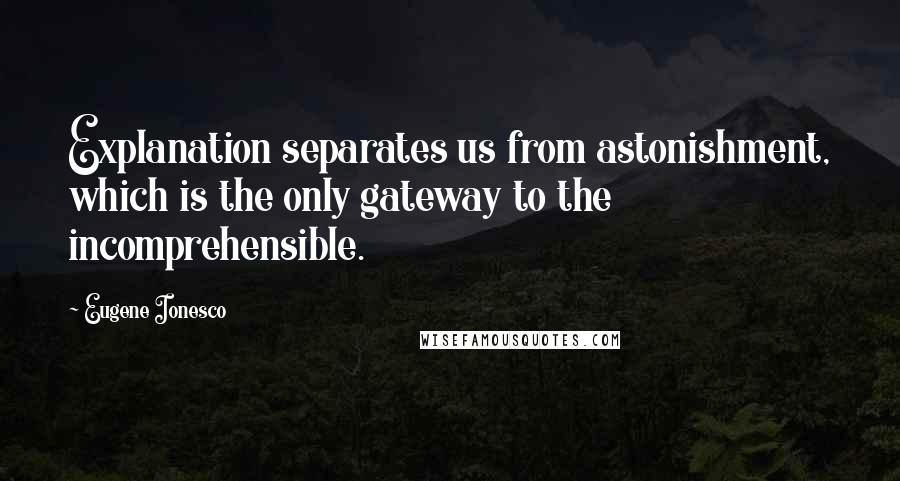 Eugene Ionesco Quotes: Explanation separates us from astonishment, which is the only gateway to the incomprehensible.
