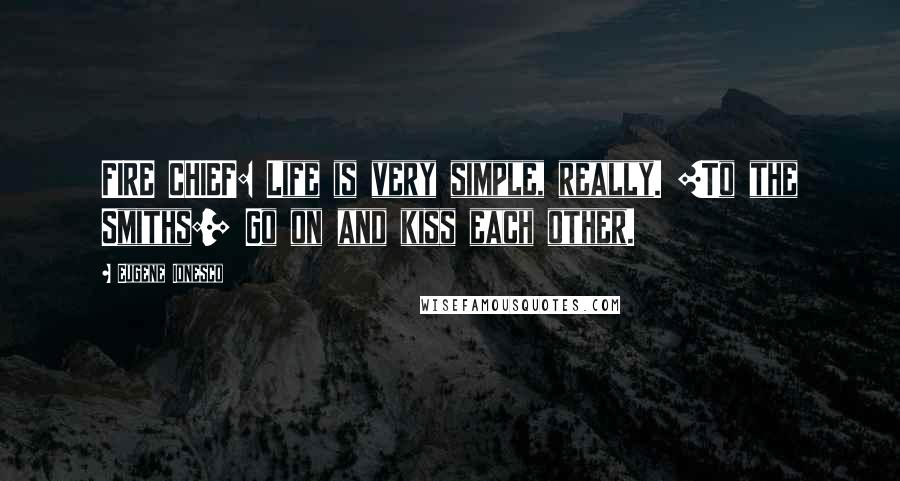 Eugene Ionesco Quotes: FIRE CHIEF: Life is very simple, really. [To the Smiths:] Go on and kiss each other.