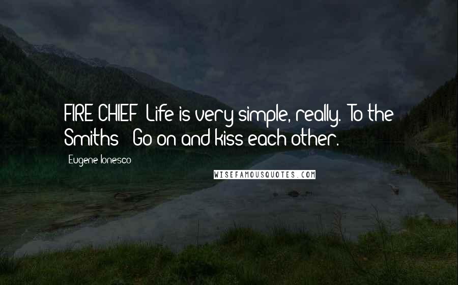 Eugene Ionesco Quotes: FIRE CHIEF: Life is very simple, really. [To the Smiths:] Go on and kiss each other.