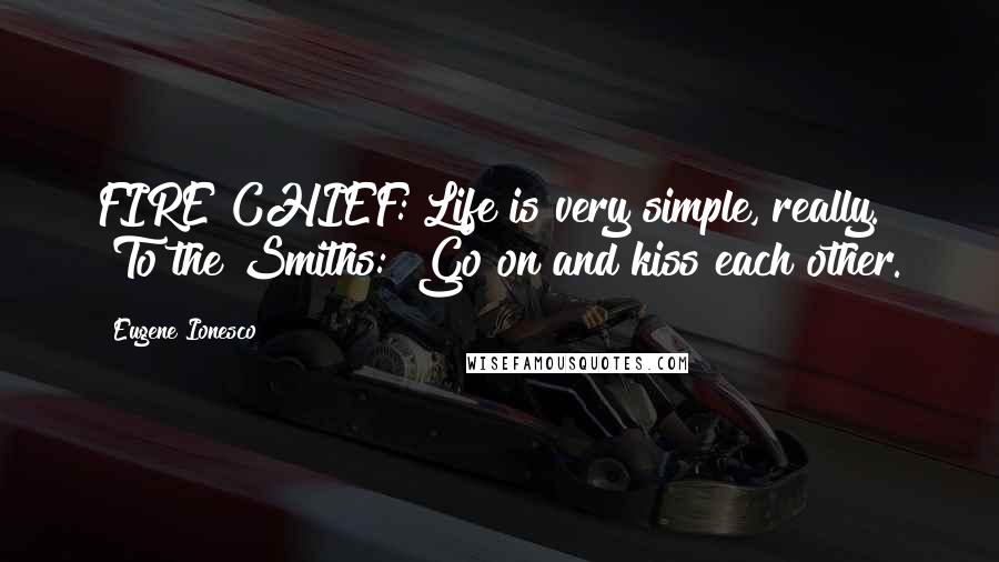 Eugene Ionesco Quotes: FIRE CHIEF: Life is very simple, really. [To the Smiths:] Go on and kiss each other.