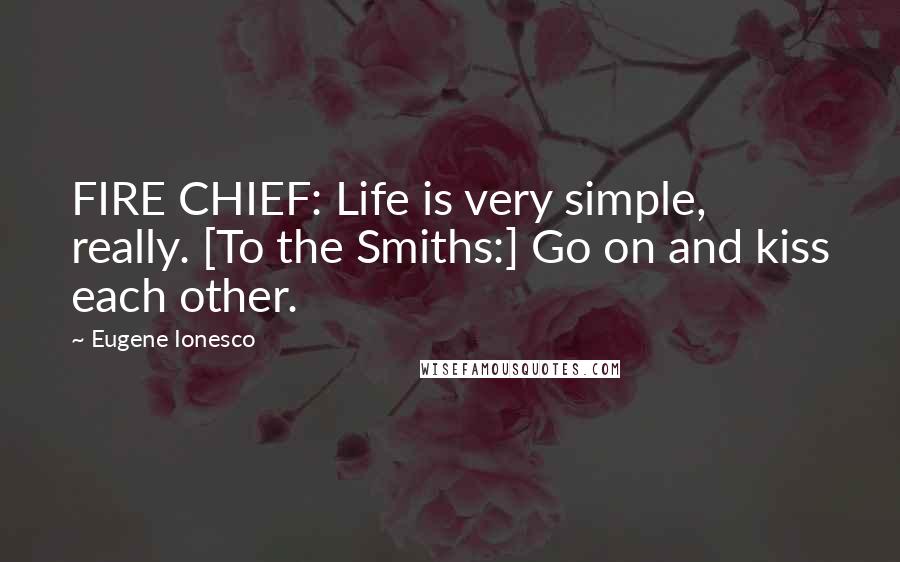 Eugene Ionesco Quotes: FIRE CHIEF: Life is very simple, really. [To the Smiths:] Go on and kiss each other.