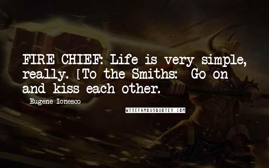 Eugene Ionesco Quotes: FIRE CHIEF: Life is very simple, really. [To the Smiths:] Go on and kiss each other.