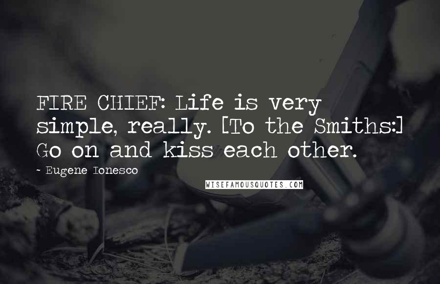 Eugene Ionesco Quotes: FIRE CHIEF: Life is very simple, really. [To the Smiths:] Go on and kiss each other.