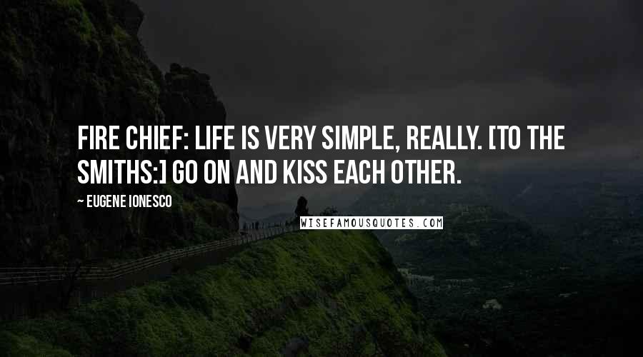 Eugene Ionesco Quotes: FIRE CHIEF: Life is very simple, really. [To the Smiths:] Go on and kiss each other.