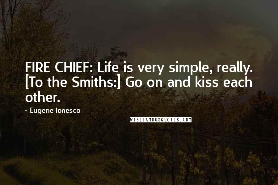 Eugene Ionesco Quotes: FIRE CHIEF: Life is very simple, really. [To the Smiths:] Go on and kiss each other.