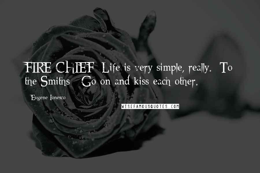 Eugene Ionesco Quotes: FIRE CHIEF: Life is very simple, really. [To the Smiths:] Go on and kiss each other.