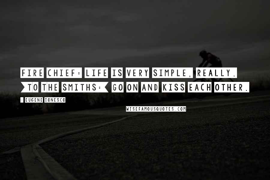 Eugene Ionesco Quotes: FIRE CHIEF: Life is very simple, really. [To the Smiths:] Go on and kiss each other.