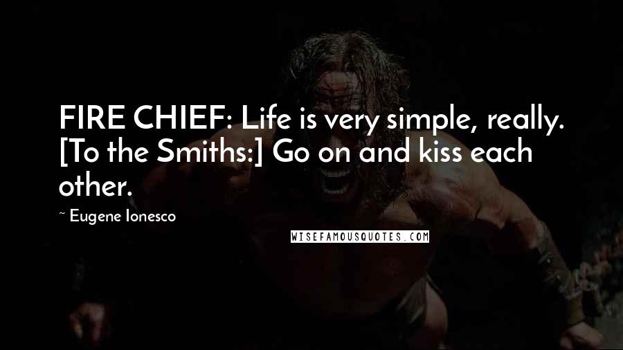 Eugene Ionesco Quotes: FIRE CHIEF: Life is very simple, really. [To the Smiths:] Go on and kiss each other.