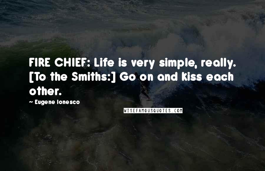 Eugene Ionesco Quotes: FIRE CHIEF: Life is very simple, really. [To the Smiths:] Go on and kiss each other.