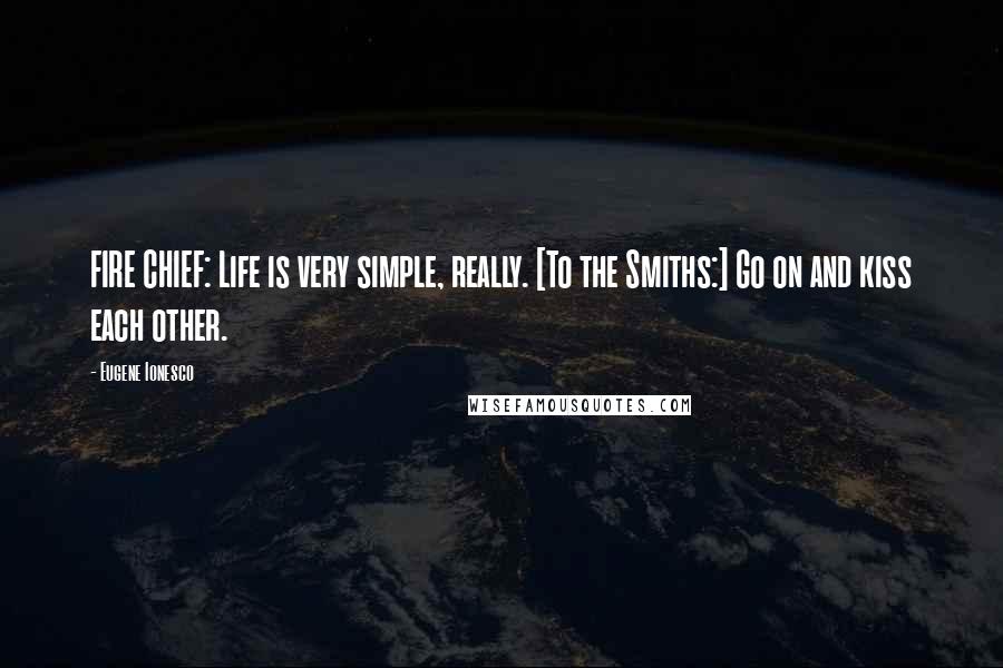 Eugene Ionesco Quotes: FIRE CHIEF: Life is very simple, really. [To the Smiths:] Go on and kiss each other.