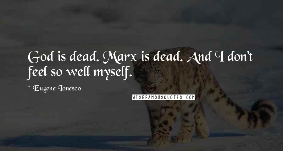 Eugene Ionesco Quotes: God is dead. Marx is dead. And I don't feel so well myself.