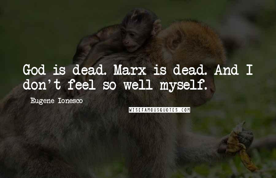 Eugene Ionesco Quotes: God is dead. Marx is dead. And I don't feel so well myself.
