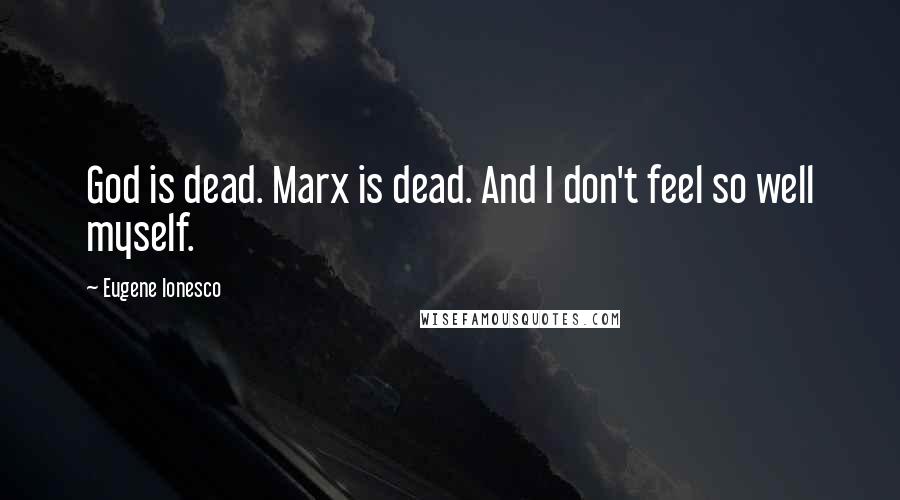 Eugene Ionesco Quotes: God is dead. Marx is dead. And I don't feel so well myself.