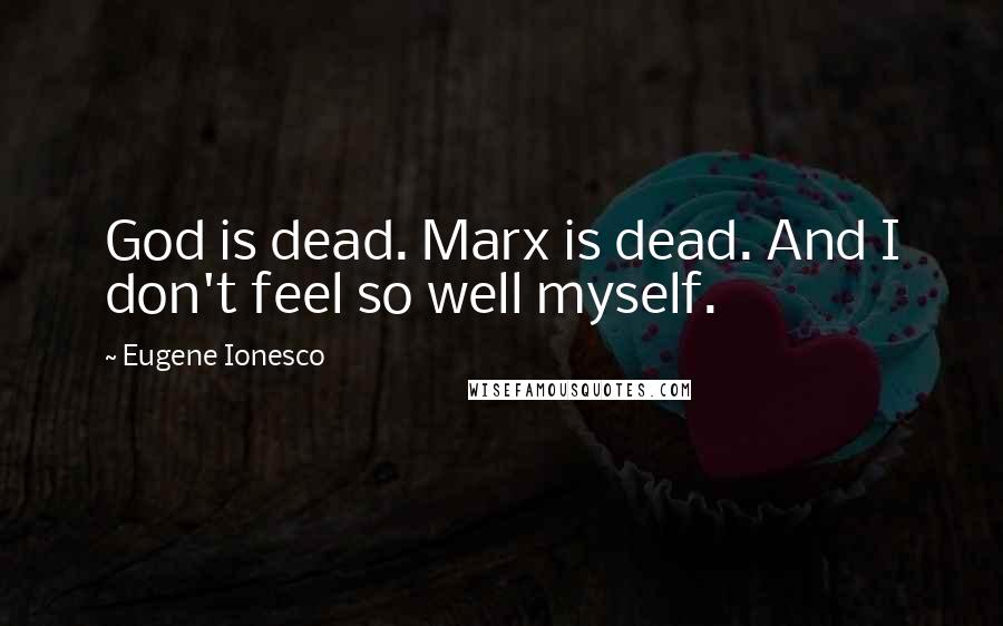 Eugene Ionesco Quotes: God is dead. Marx is dead. And I don't feel so well myself.