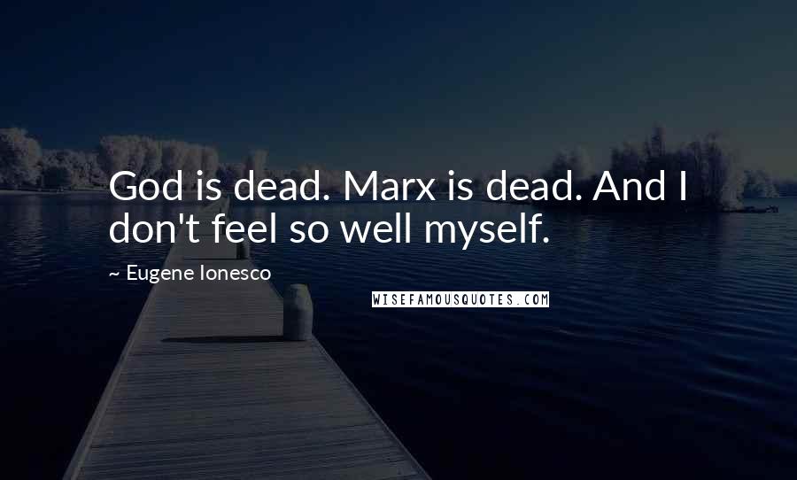 Eugene Ionesco Quotes: God is dead. Marx is dead. And I don't feel so well myself.