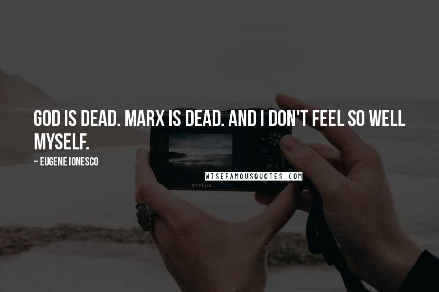 Eugene Ionesco Quotes: God is dead. Marx is dead. And I don't feel so well myself.