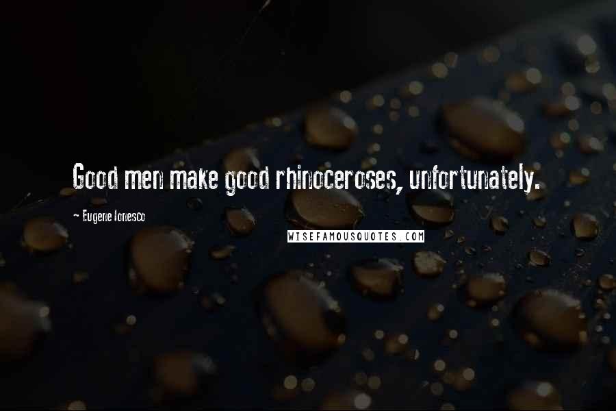 Eugene Ionesco Quotes: Good men make good rhinoceroses, unfortunately.
