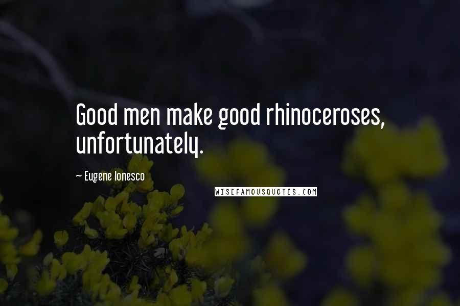 Eugene Ionesco Quotes: Good men make good rhinoceroses, unfortunately.
