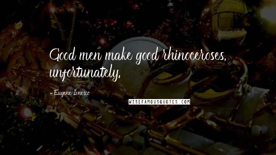 Eugene Ionesco Quotes: Good men make good rhinoceroses, unfortunately.