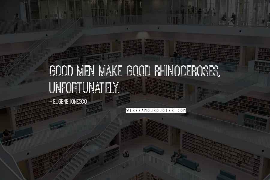 Eugene Ionesco Quotes: Good men make good rhinoceroses, unfortunately.