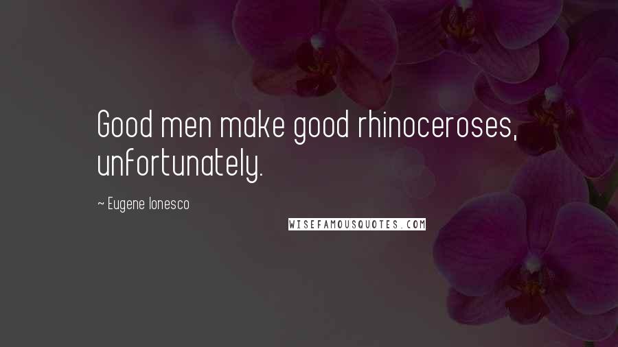 Eugene Ionesco Quotes: Good men make good rhinoceroses, unfortunately.