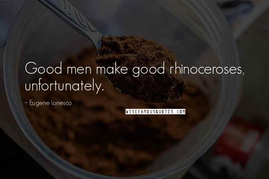 Eugene Ionesco Quotes: Good men make good rhinoceroses, unfortunately.